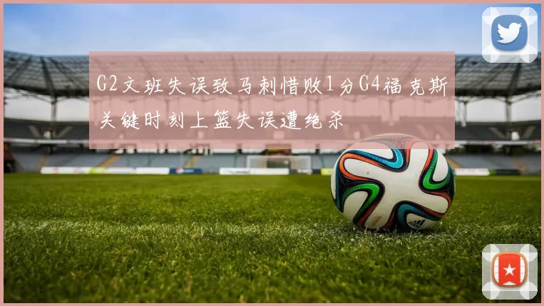 G2文班失误致马刺惜败1分G4福克斯关键时刻上篮失误遭绝杀