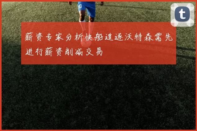 薪资专家分析快船追逐沃特森需先进行薪资削减交易