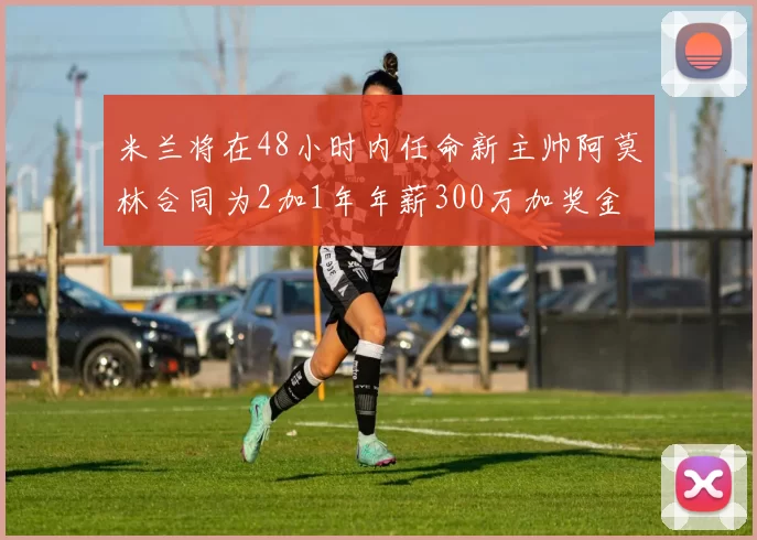 米兰将在48小时内任命新主帅阿莫林合同为2加1年年薪300万加奖金