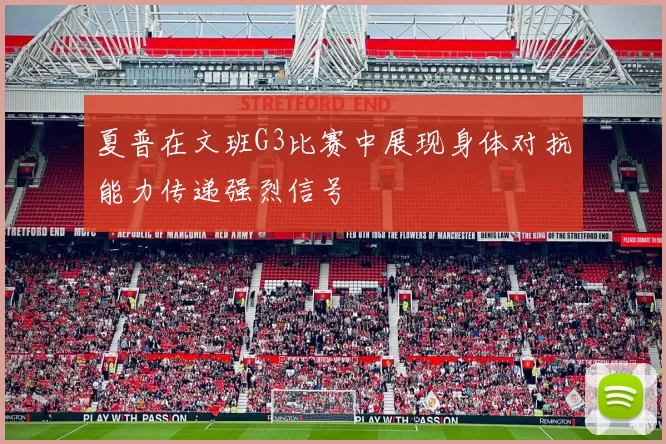 夏普在文班G3比赛中展现身体对抗能力传递强烈信号