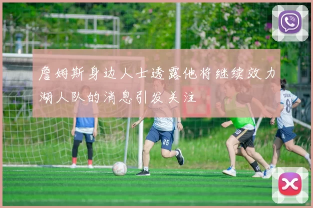 詹姆斯身边人士透露他将继续效力湖人队的消息引发关注