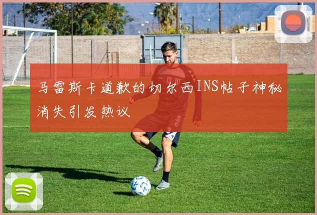 马雷斯卡道歉的切尔西INS帖子神秘消失引发热议