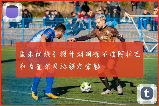 国米防线引援计划明确不追阿拉巴和马奎尔目标锁定索勒