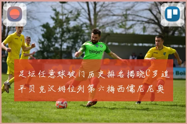 足坛任意球破门历史排名揭晓C罗追平贝克汉姆位列第六梅西儒尼尼奥称霸前两名