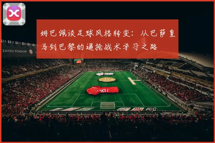 姆巴佩谈足球风格转变：从巴萨皇马到巴黎的逼抢战术学习之路