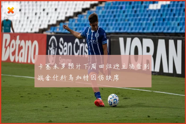 卡塞米罗预计下周回归迎主场告别战舍什科乌加特因伤缺席