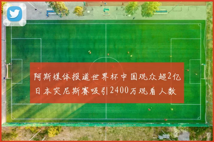 阿斯媒体报道世界杯中国观众超2亿日本突尼斯赛吸引2400万观看人数