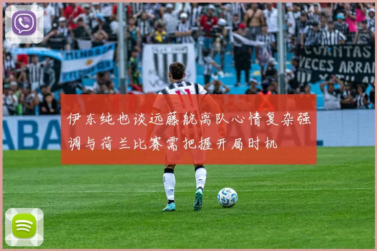 伊东纯也谈远藤航离队心情复杂强调与荷兰比赛需把握开局时机