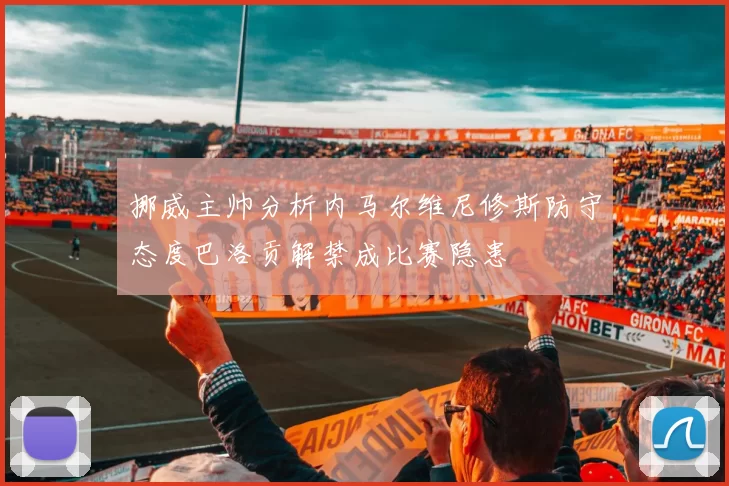 挪威主帅分析内马尔维尼修斯防守态度巴洛贡解禁成比赛隐患