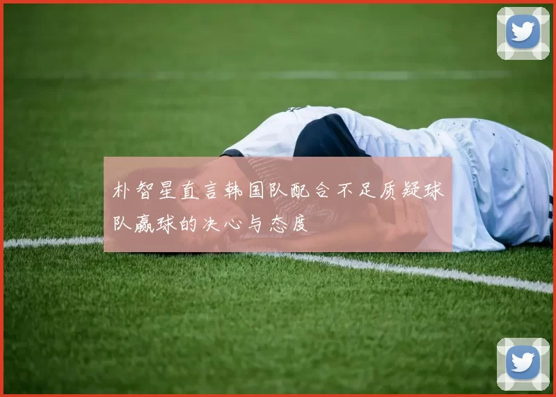 朴智星直言韩国队配合不足质疑球队赢球的决心与态度