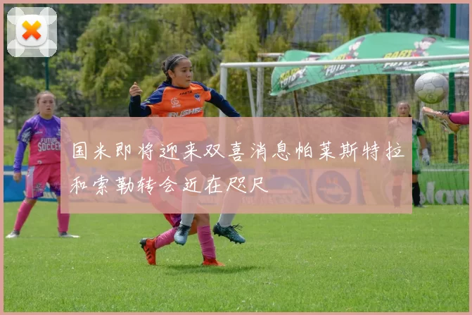 国米即将迎来双喜消息帕莱斯特拉和索勒转会近在咫尺