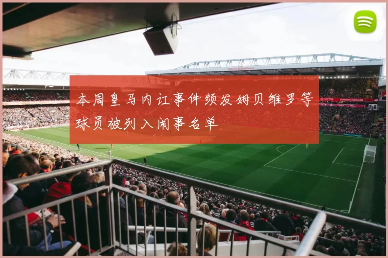 本周皇马内讧事件频发姆贝维罗等球员被列入闹事名单