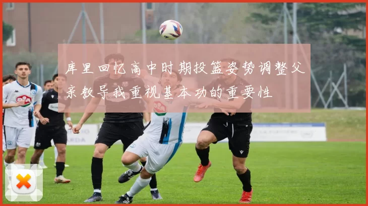 库里回忆高中时期投篮姿势调整父亲教导我重视基本功的重要性