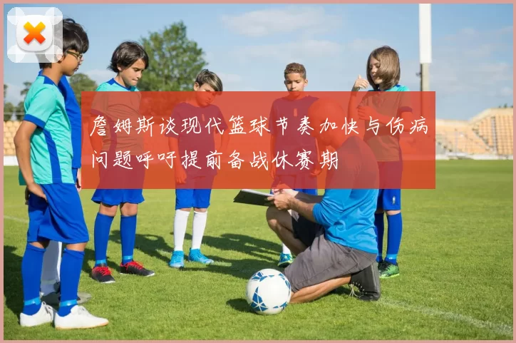 詹姆斯谈现代篮球节奏加快与伤病问题呼吁提前备战休赛期