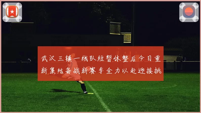 武汉三镇一线队短暂休整后今日重新集结备战新赛季全力以赴迎接挑战