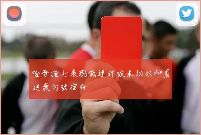 哈登抢七表现低迷却被米切尔神勇逆袭打破宿命