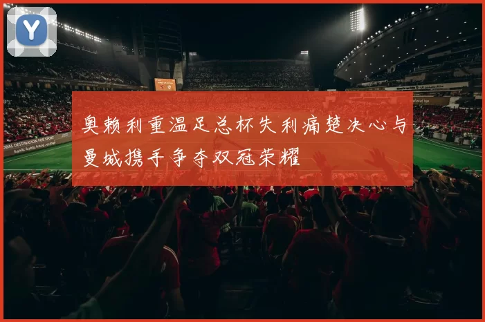 奥赖利重温足总杯失利痛楚决心与曼城携手争夺双冠荣耀