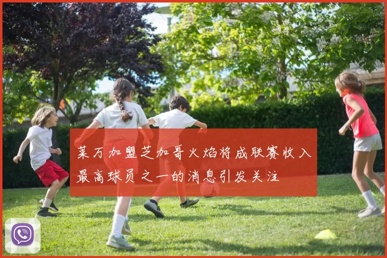莱万加盟芝加哥火焰将成联赛收入最高球员之一的消息引发关注