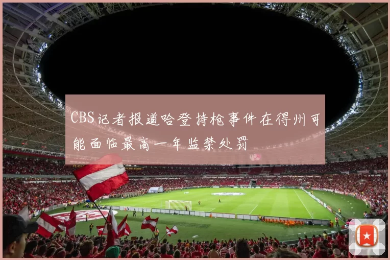 CBS记者报道哈登持枪事件在得州可能面临最高一年监禁处罚