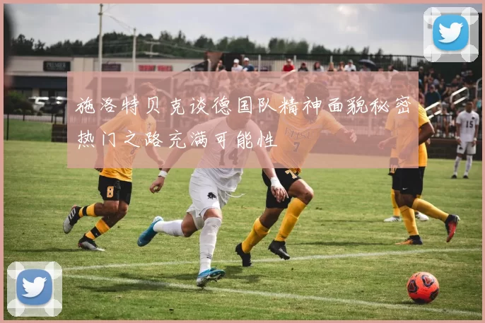 施洛特贝克谈德国队精神面貌秘密热门之路充满可能性
