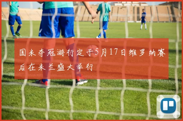 国米夺冠游行定于5月17日维罗纳赛后在米兰盛大举行