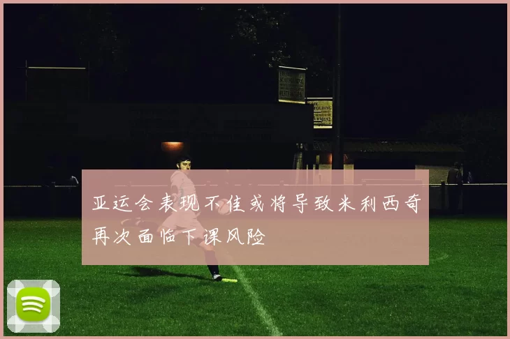 亚运会表现不佳或将导致米利西奇再次面临下课风险